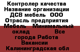 Контролер качества › Название организации ­ ДСВ мебель, ООО › Отрасль предприятия ­ Мебель › Минимальный оклад ­ 16 500 - Все города Работа » Вакансии   . Калининградская обл.,Калининград г.